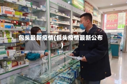 包头最新疫情(包头疫情最新公布)-第3张图片