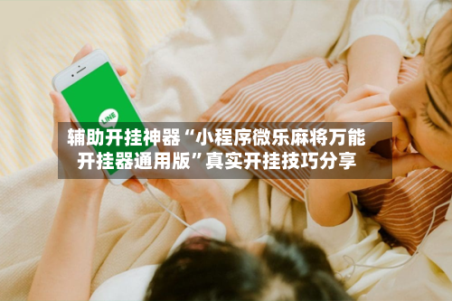 辅助开挂神器“小程序微乐麻将万能开挂器通用版	”真实开挂技巧分享-第3张图片