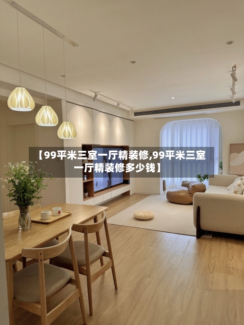 【99平米三室一厅精装修,99平米三室一厅精装修多少钱】-第1张图片