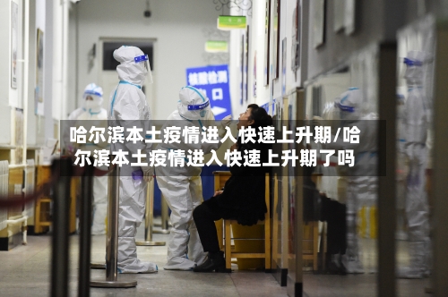 哈尔滨本土疫情进入快速上升期/哈尔滨本土疫情进入快速上升期了吗-第1张图片