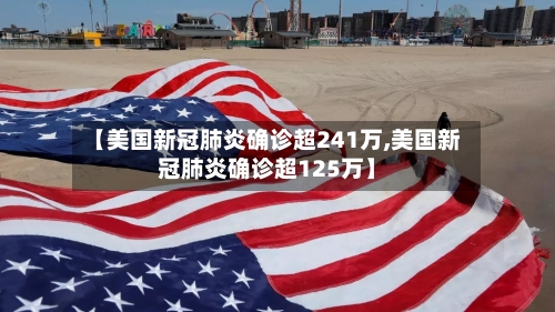 【美国新冠肺炎确诊超241万,美国新冠肺炎确诊超125万】-第1张图片