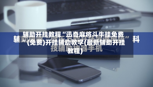 辅助开挂教程“迅奇麻将斗牛挂免费”(免费)开挂辅助教学(最新辅助开挂教程)-第1张图片