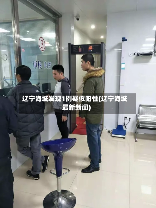 辽宁海城发现1例疑似阳性(辽宁海城最新新闻)-第2张图片