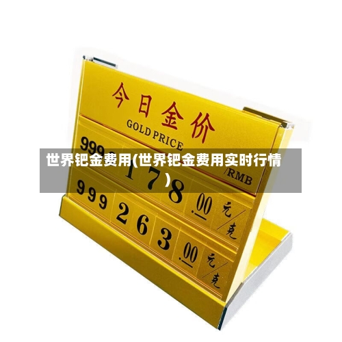 世界钯金费用(世界钯金费用实时行情)-第2张图片