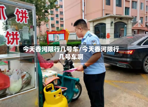 今天香河限行几号车/今天香河限行几号车啊-第3张图片