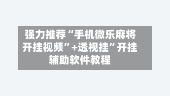 强力推荐“手机微乐麻将开挂视频”+透视挂	”开挂辅助软件教程-第2张图片