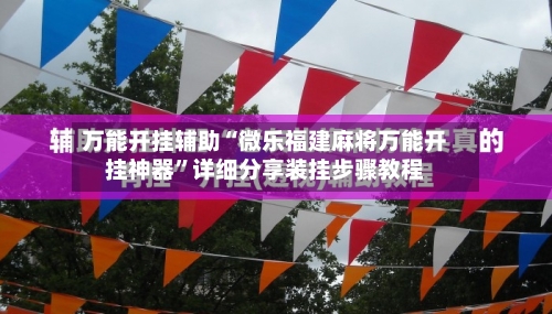 万能开挂辅助“微乐福建麻将万能开挂神器	”详细分享装挂步骤教程-第1张图片