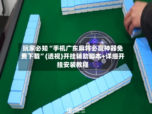 玩家必知“手机广东麻将必赢神器免费下载”(透视)开挂辅助脚本+详细开挂安装教程-第2张图片