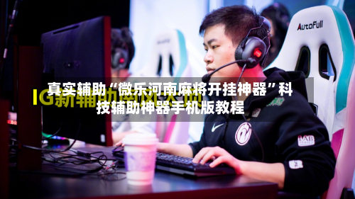 真实辅助“微乐河南麻将开挂神器”科技辅助神器手机版教程-第2张图片