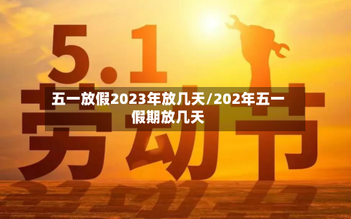 五一放假2023年放几天/202年五一假期放几天-第1张图片