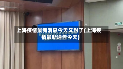 上海疫情最新消息今天又封了(上海疫情最新通告今天)-第1张图片