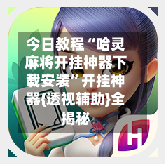 今日教程“哈灵麻将开挂神器下载安装	”开挂神器{透视辅助}全揭秘-第1张图片