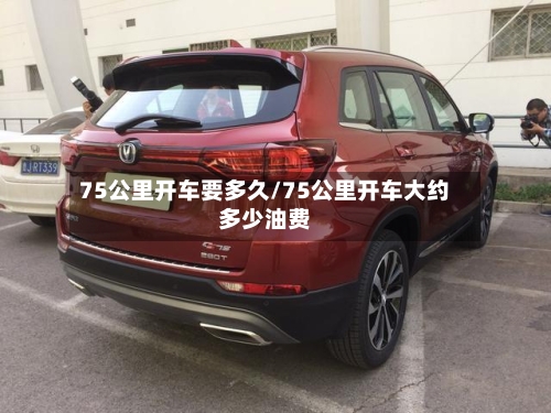 75公里开车要多久/75公里开车大约多少油费-第3张图片