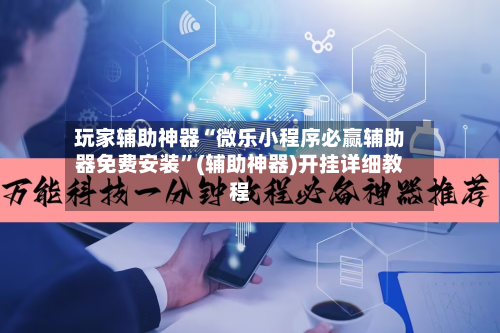 玩家辅助神器“微乐小程序必赢辅助器免费安装”(辅助神器)开挂详细教程-第2张图片