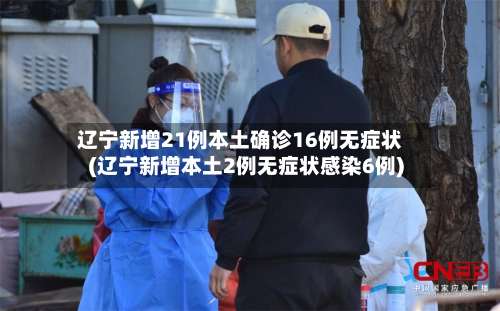 辽宁新增21例本土确诊16例无症状(辽宁新增本土2例无症状感染6例)-第2张图片