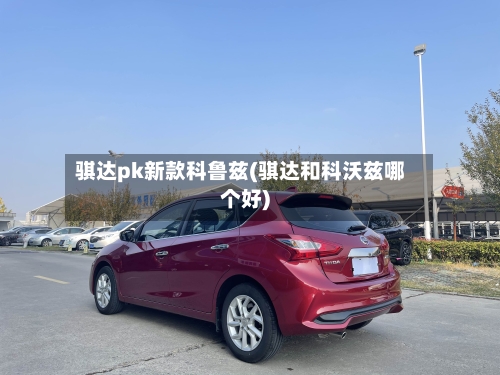 骐达pk新款科鲁兹(骐达和科沃兹哪个好)-第1张图片