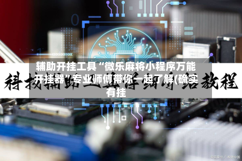 辅助开挂工具“微乐麻将小程序万能开挂器”专业师傅带你一起了解(确实有挂-第2张图片