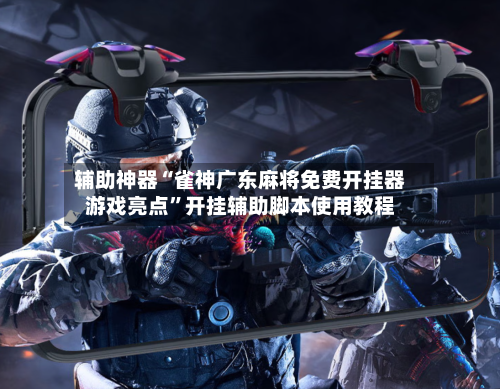 辅助神器“雀神广东麻将免费开挂器游戏亮点”开挂辅助脚本使用教程-第3张图片