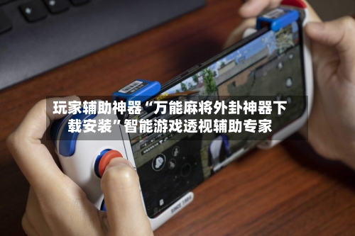玩家辅助神器“万能麻将外卦神器下载安装”智能游戏透视辅助专家-第1张图片