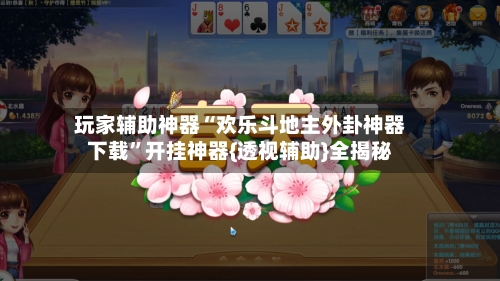 玩家辅助神器“欢乐斗地主外卦神器下载”开挂神器{透视辅助}全揭秘-第2张图片