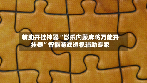 辅助开挂神器“微乐内蒙麻将万能开挂器	”智能游戏透视辅助专家-第1张图片