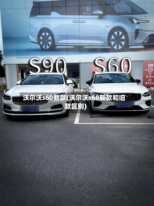 沃尔沃s60新款(沃尔沃s60新款和旧款区别)-第2张图片