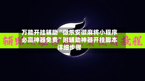 万能开挂辅助“微乐安徽麻将小程序必赢神器免费	”附辅助神器开挂脚本详细步骤-第3张图片