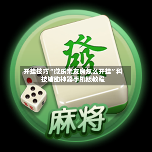 开挂技巧“微乐亲友房怎么开挂”科技辅助神器手机版教程-第3张图片