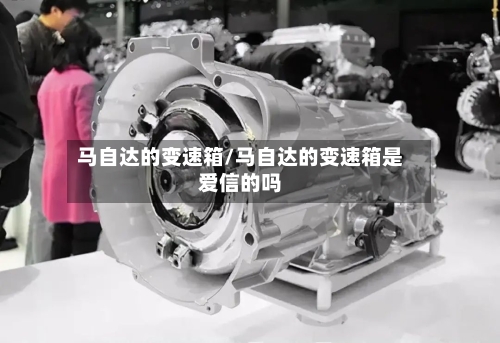 马自达的变速箱/马自达的变速箱是爱信的吗-第2张图片