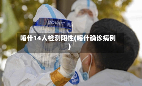 喀什14人检测阳性(喀什确诊病例)-第2张图片