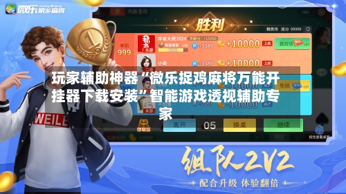 玩家辅助神器“微乐捉鸡麻将万能开挂器下载安装”智能游戏透视辅助专家-第3张图片