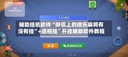 辅助挂机软件“微信上的微乐麻将有没有挂”+透视挂	”开挂辅助软件教程-第2张图片