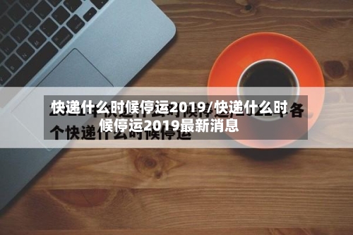 快递什么时候停运2019/快递什么时候停运2019最新消息-第2张图片