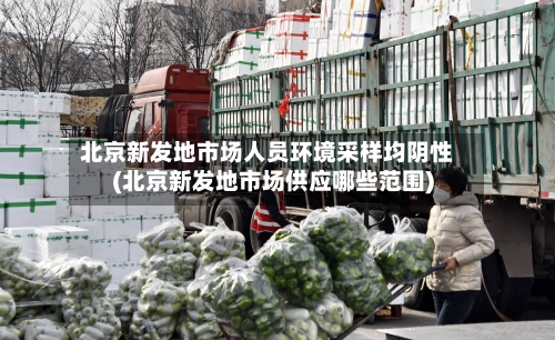 北京新发地市场人员环境采样均阴性(北京新发地市场供应哪些范围)-第1张图片