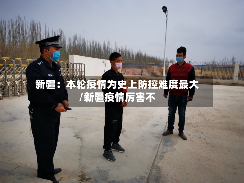 新疆:本轮疫情为史上防控难度最大/新疆疫情厉害不-第1张图片