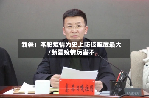 新疆:本轮疫情为史上防控难度最大/新疆疫情厉害不-第2张图片