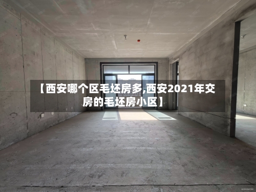 【西安哪个区毛坯房多,西安2021年交房的毛坯房小区】-第2张图片