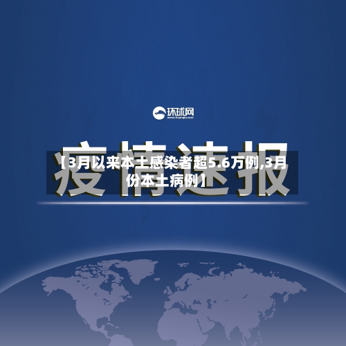 【3月以来本土感染者超5.6万例,3月份本土病例】-第1张图片