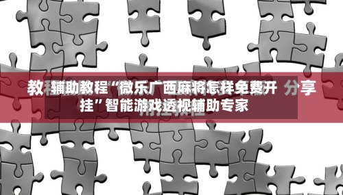 辅助教程“微乐广西麻将怎样免费开挂”智能游戏透视辅助专家-第2张图片