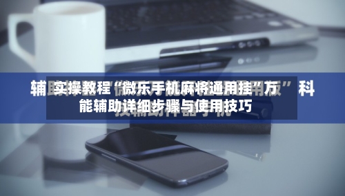 实操教程“微乐手机麻将通用挂”万能辅助详细步骤与使用技巧-第1张图片