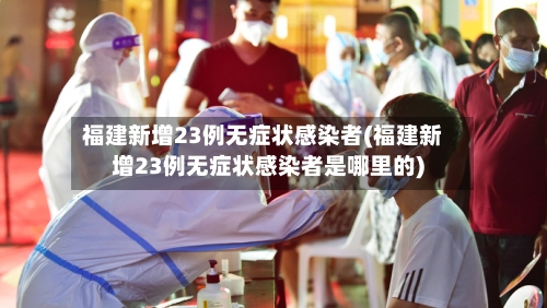 福建新增23例无症状感染者(福建新增23例无症状感染者是哪里的)-第1张图片