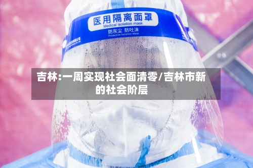 吉林:一周实现社会面清零/吉林市新的社会阶层-第3张图片