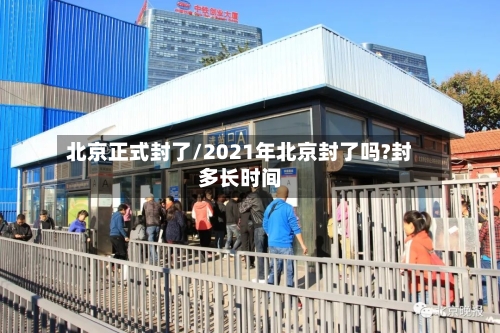 北京正式封了/2021年北京封了吗?封多长时间-第3张图片