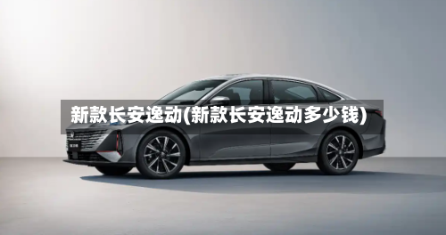 新款长安逸动(新款长安逸动多少钱)-第1张图片