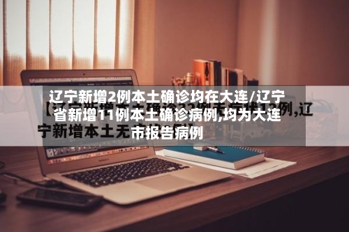 辽宁新增2例本土确诊均在大连/辽宁省新增11例本土确诊病例,均为大连市报告病例-第2张图片