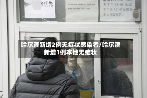哈尔滨新增2例无症状感染者/哈尔滨新增1例本地无症状-第1张图片