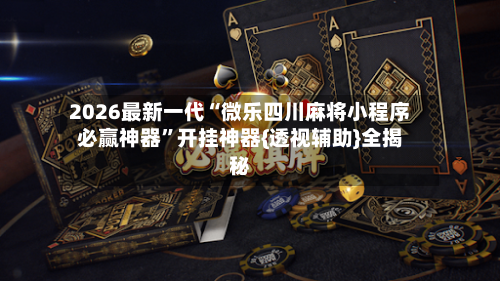 2026最新一代“微乐四川麻将小程序必赢神器”开挂神器{透视辅助}全揭秘-第1张图片