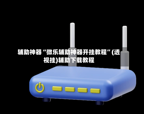 辅助神器“微乐辅助神器开挂教程”(透视挂)辅助下载教程-第1张图片