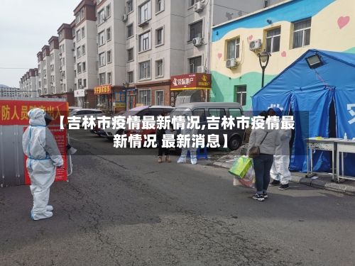 【吉林市疫情最新情况,吉林市疫情最新情况 最新消息】-第3张图片