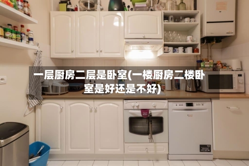 一层厨房二层是卧室(一楼厨房二楼卧室是好还是不好)-第2张图片